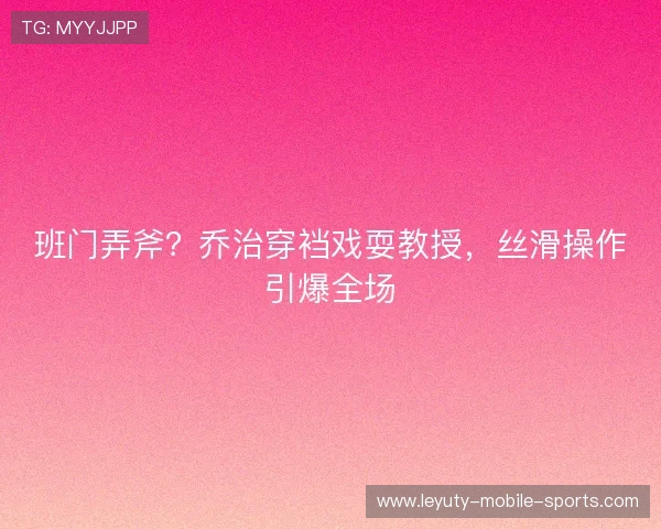 班门弄斧?乔治穿裆戏耍教授,丝滑操作引爆全场 班门弄斧?乔治穿裆戏耍教授,丝滑操作引爆全场
